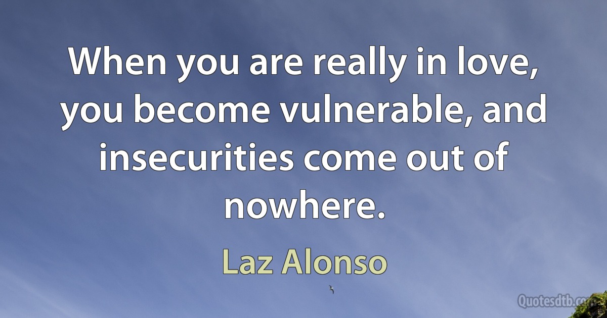 When you are really in love, you become vulnerable, and insecurities come out of nowhere. (Laz Alonso)