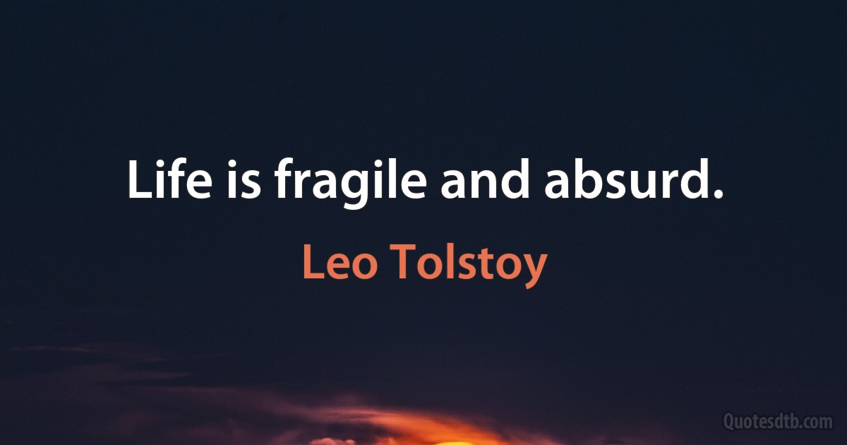 Life is fragile and absurd. (Leo Tolstoy)