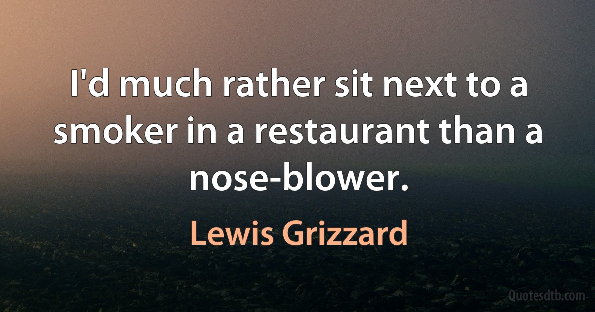 I'd much rather sit next to a smoker in a restaurant than a nose-blower. (Lewis Grizzard)