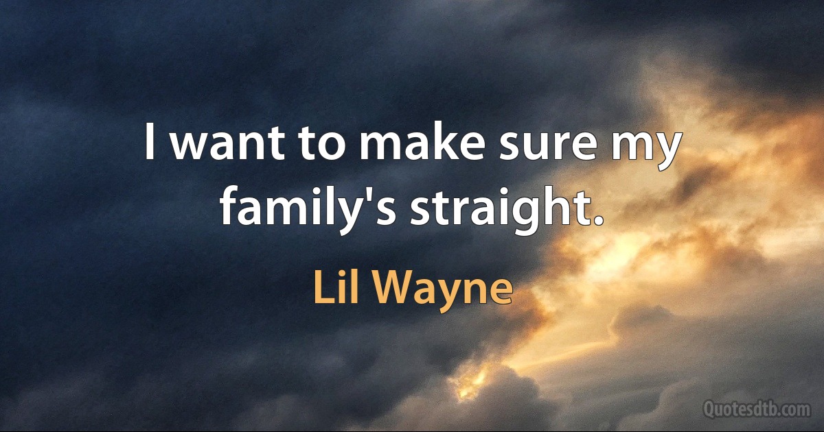 I want to make sure my family's straight. (Lil Wayne)