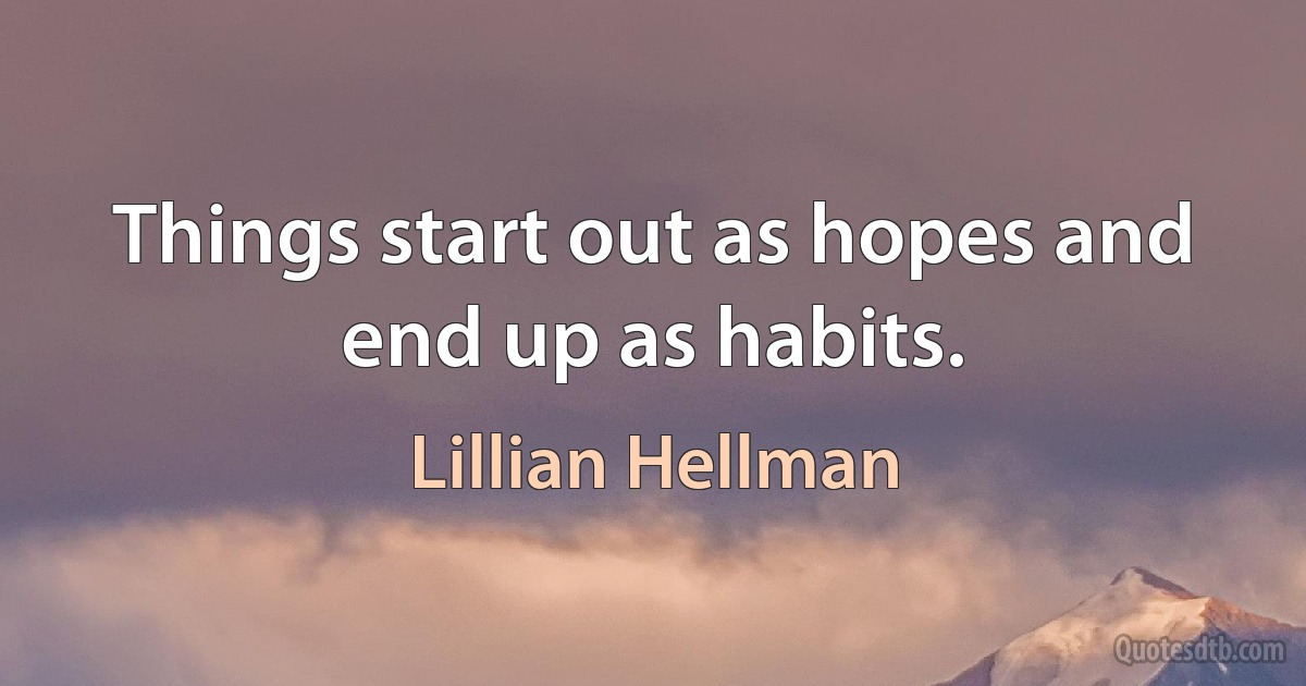 Things start out as hopes and end up as habits. (Lillian Hellman)