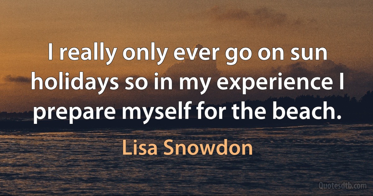 I really only ever go on sun holidays so in my experience I prepare myself for the beach. (Lisa Snowdon)