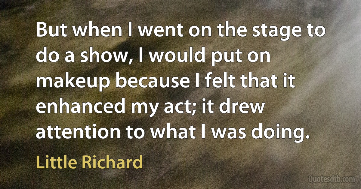 But when I went on the stage to do a show, I would put on makeup because I felt that it enhanced my act; it drew attention to what I was doing. (Little Richard)