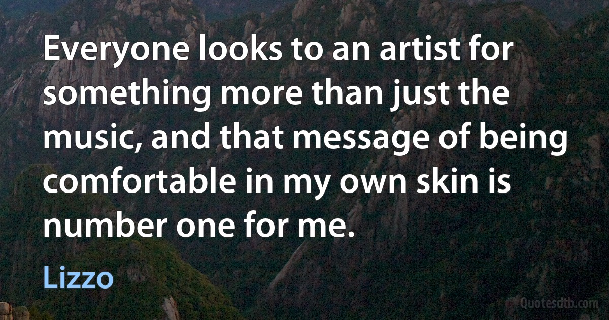 Everyone looks to an artist for something more than just the music, and that message of being comfortable in my own skin is number one for me. (Lizzo)