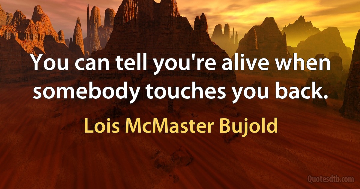 You can tell you're alive when somebody touches you back. (Lois McMaster Bujold)