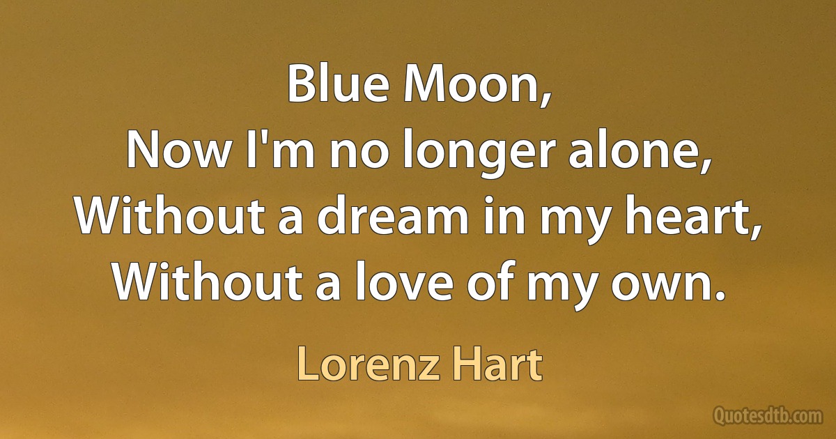 Blue Moon,
Now I'm no longer alone,
Without a dream in my heart,
Without a love of my own. (Lorenz Hart)