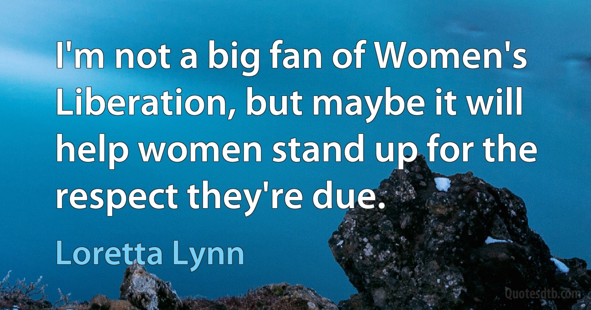 I'm not a big fan of Women's Liberation, but maybe it will help women stand up for the respect they're due. (Loretta Lynn)