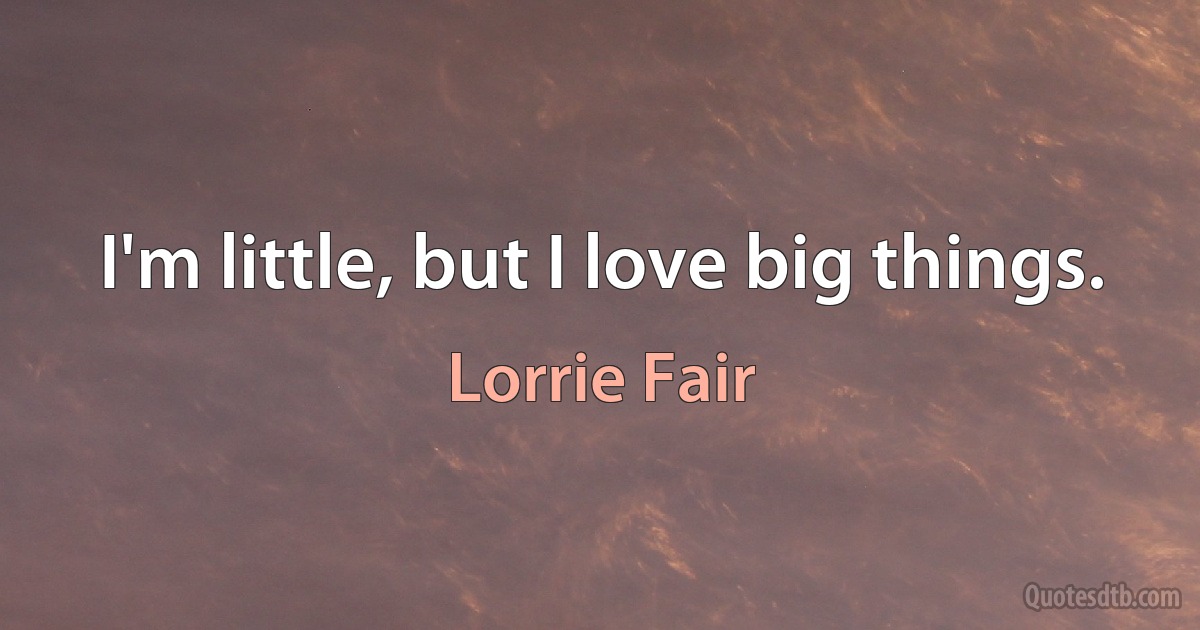 I'm little, but I love big things. (Lorrie Fair)