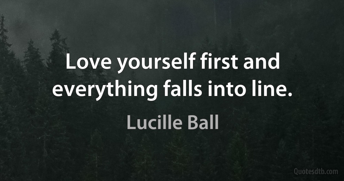 Love yourself first and everything falls into line. (Lucille Ball)