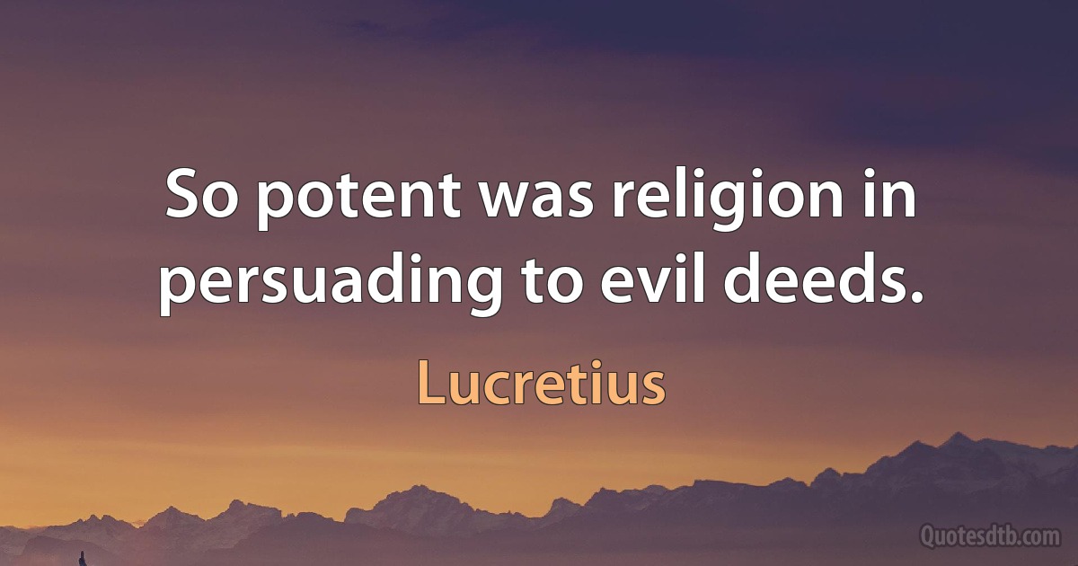 So potent was religion in persuading to evil deeds. (Lucretius)