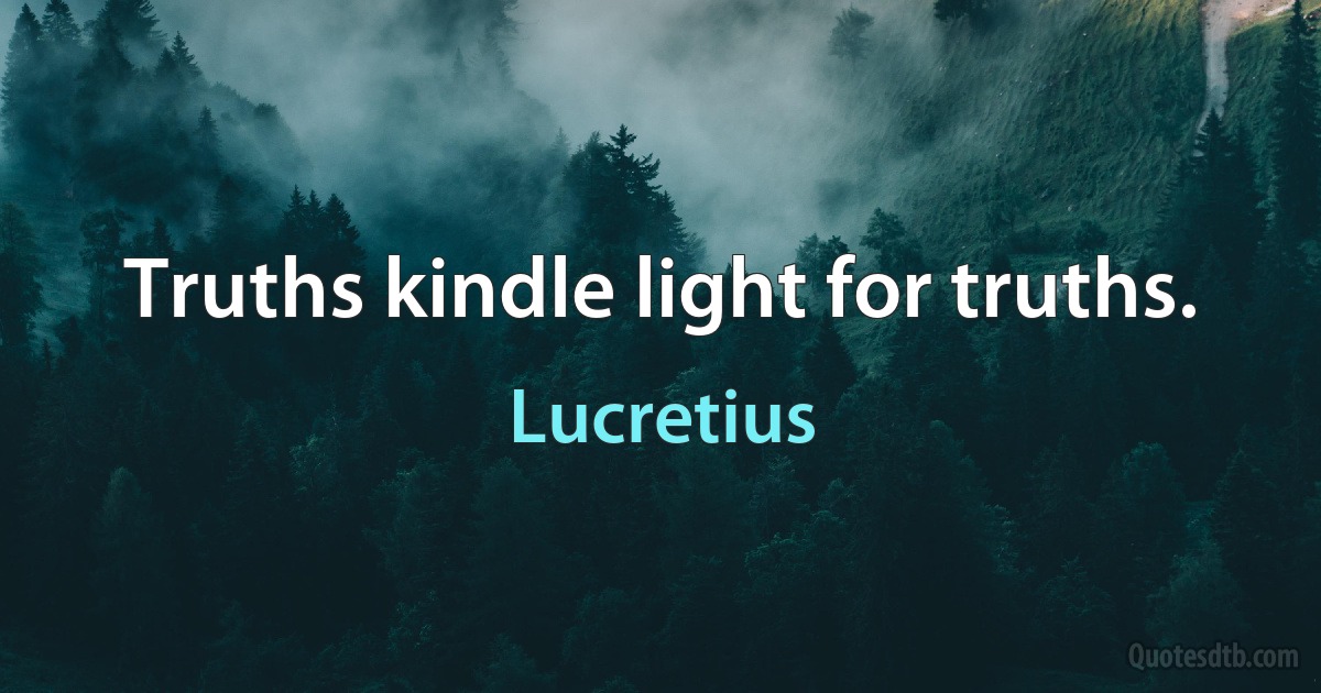 Truths kindle light for truths. (Lucretius)