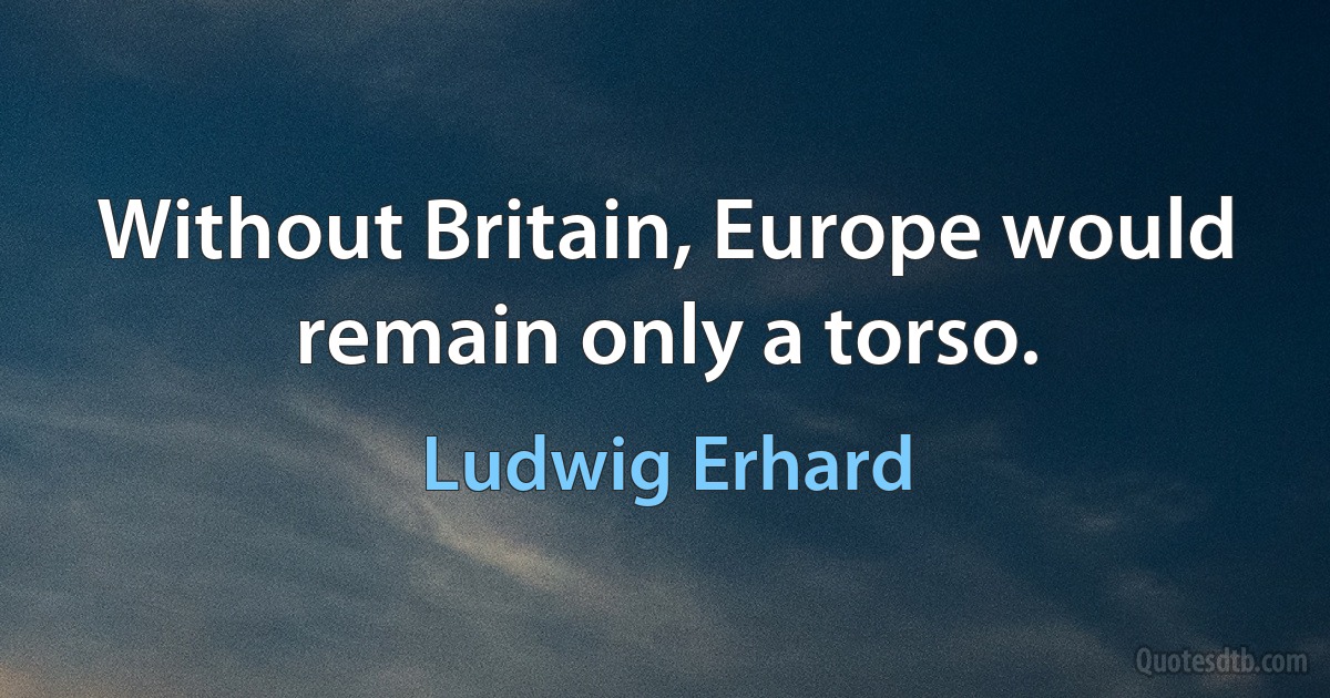 Without Britain, Europe would remain only a torso. (Ludwig Erhard)