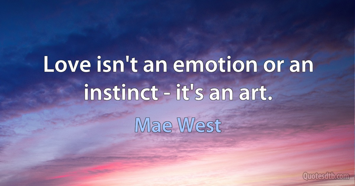 Love isn't an emotion or an instinct - it's an art. (Mae West)