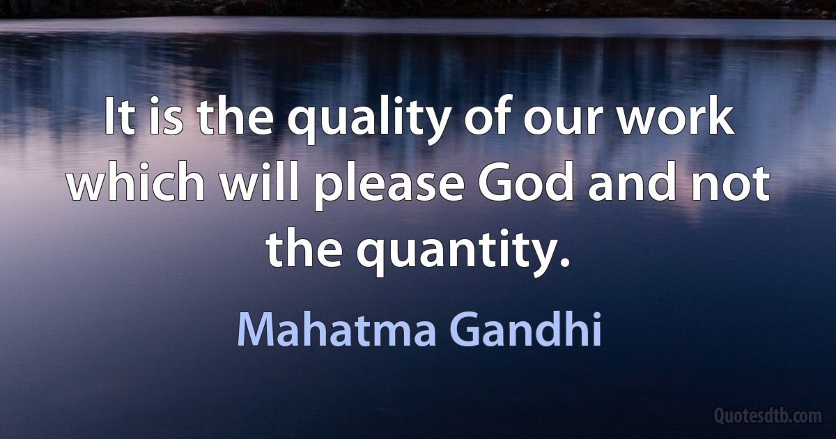 It is the quality of our work which will please God and not the quantity. (Mahatma Gandhi)