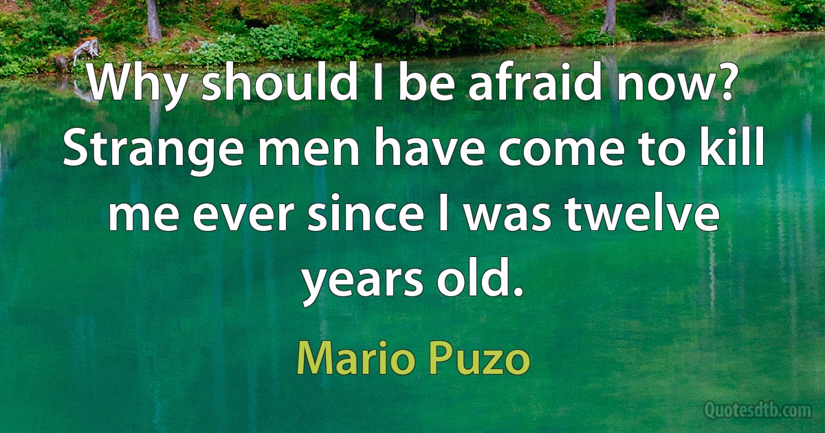 Why should I be afraid now? Strange men have come to kill me ever since I was twelve years old. (Mario Puzo)