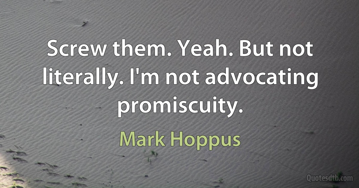 Screw them. Yeah. But not literally. I'm not advocating promiscuity. (Mark Hoppus)