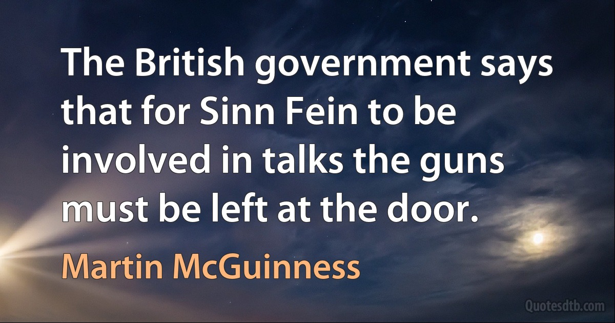 The British government says that for Sinn Fein to be involved in talks the guns must be left at the door. (Martin McGuinness)