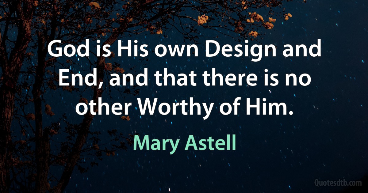 God is His own Design and End, and that there is no other Worthy of Him. (Mary Astell)