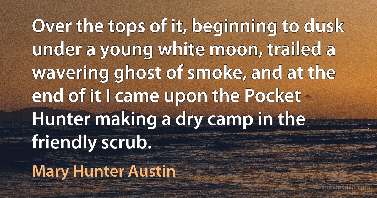 Over the tops of it, beginning to dusk under a young white moon, trailed a wavering ghost of smoke, and at the end of it I came upon the Pocket Hunter making a dry camp in the friendly scrub. (Mary Hunter Austin)