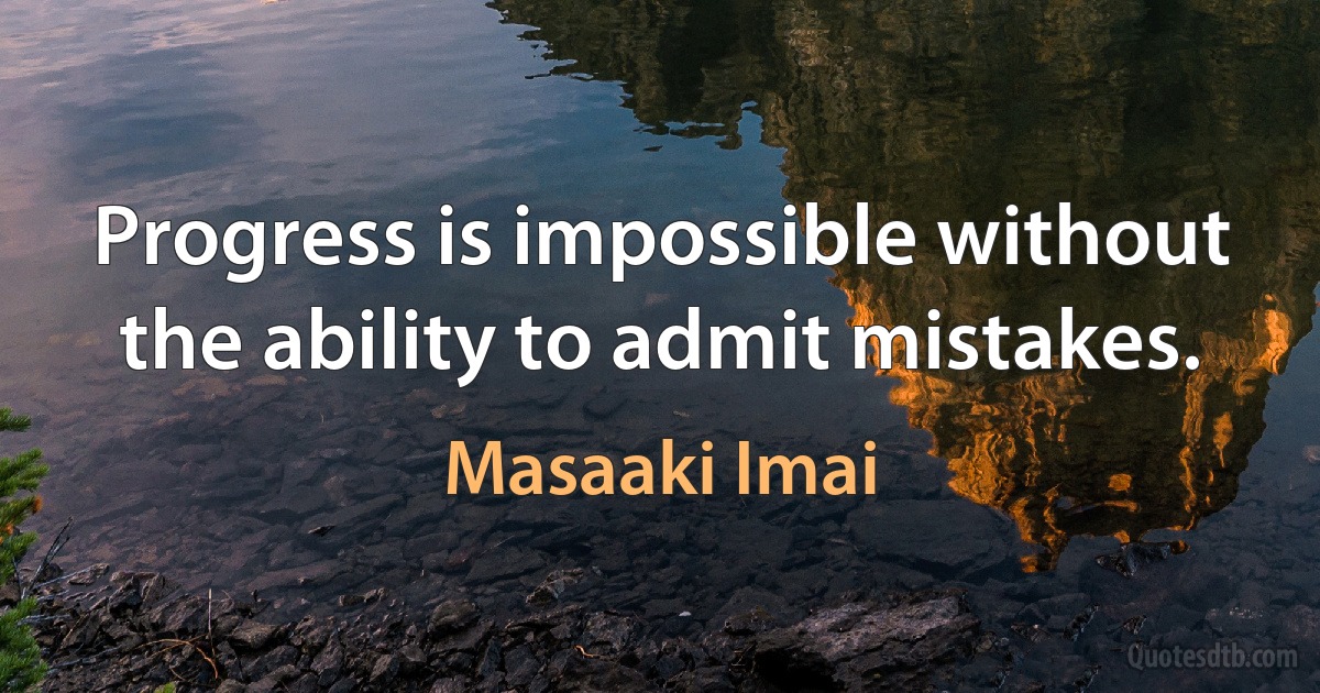 Progress is impossible without the ability to admit mistakes. (Masaaki Imai)