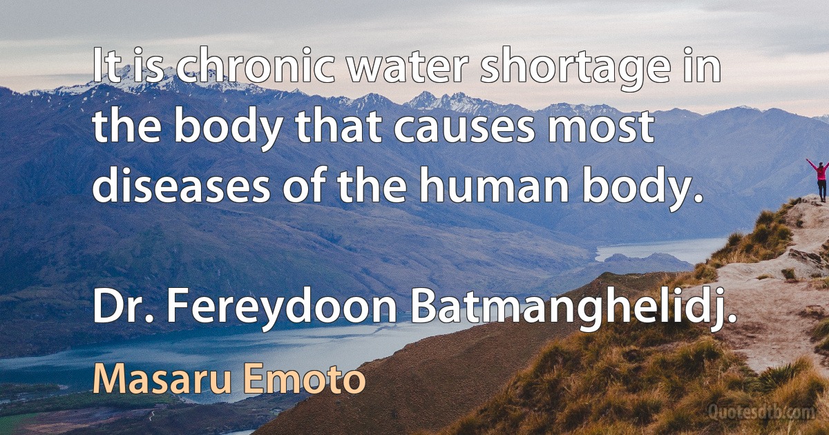 It is chronic water shortage in the body that causes most diseases of the human body.

Dr. Fereydoon Batmanghelidj. (Masaru Emoto)