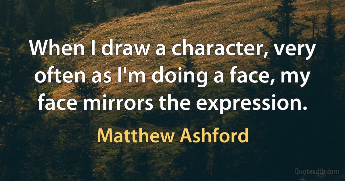 When I draw a character, very often as I'm doing a face, my face mirrors the expression. (Matthew Ashford)