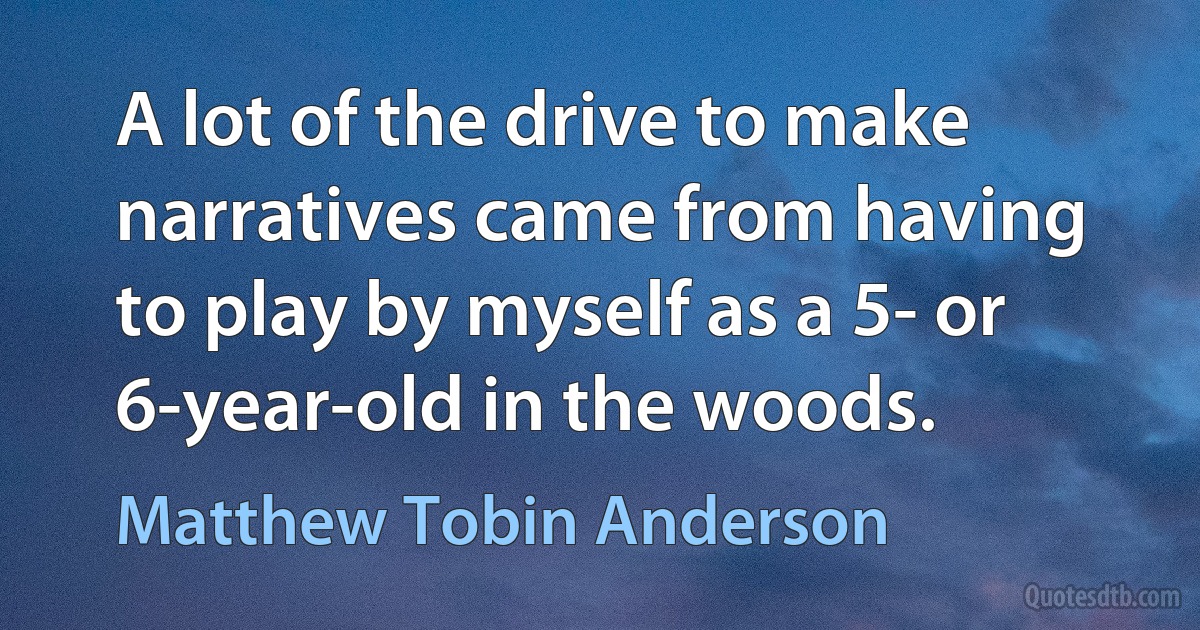 A lot of the drive to make narratives came from having to play by myself as a 5- or 6-year-old in the woods. (Matthew Tobin Anderson)