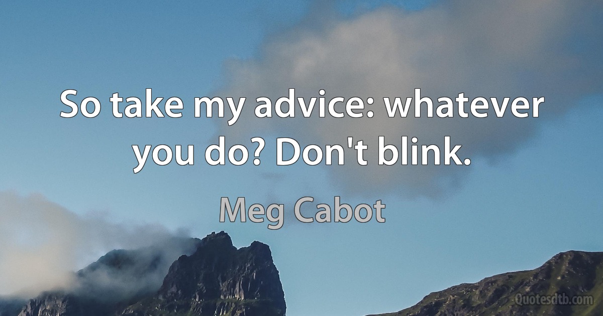 So take my advice: whatever you do? Don't blink. (Meg Cabot)