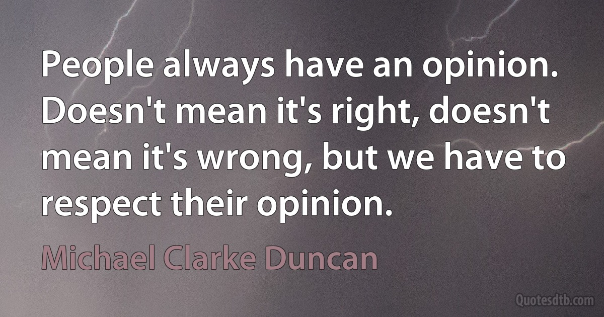 People always have an opinion. Doesn't mean it's right, doesn't mean it's wrong, but we have to respect their opinion. (Michael Clarke Duncan)