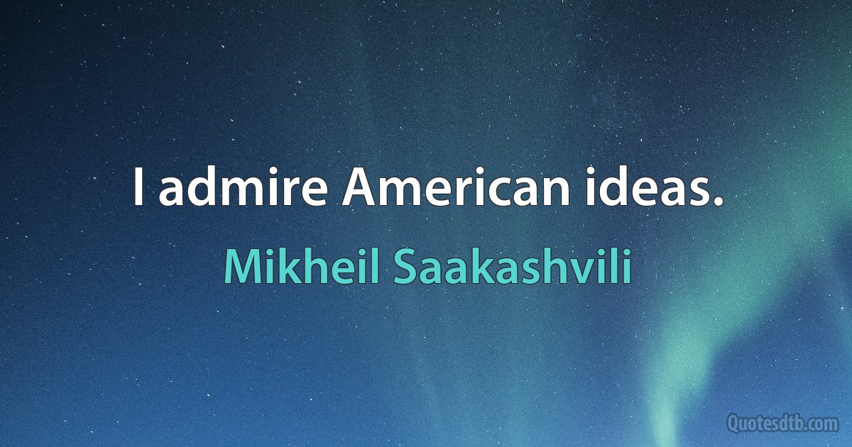 I admire American ideas. (Mikheil Saakashvili)