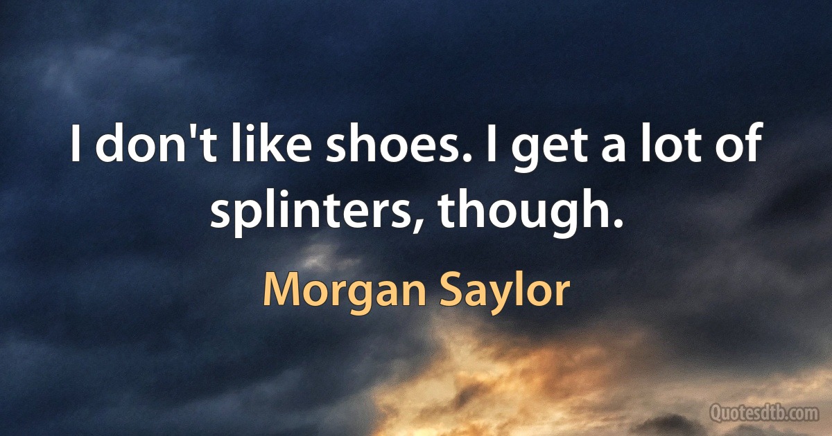 I don't like shoes. I get a lot of splinters, though. (Morgan Saylor)