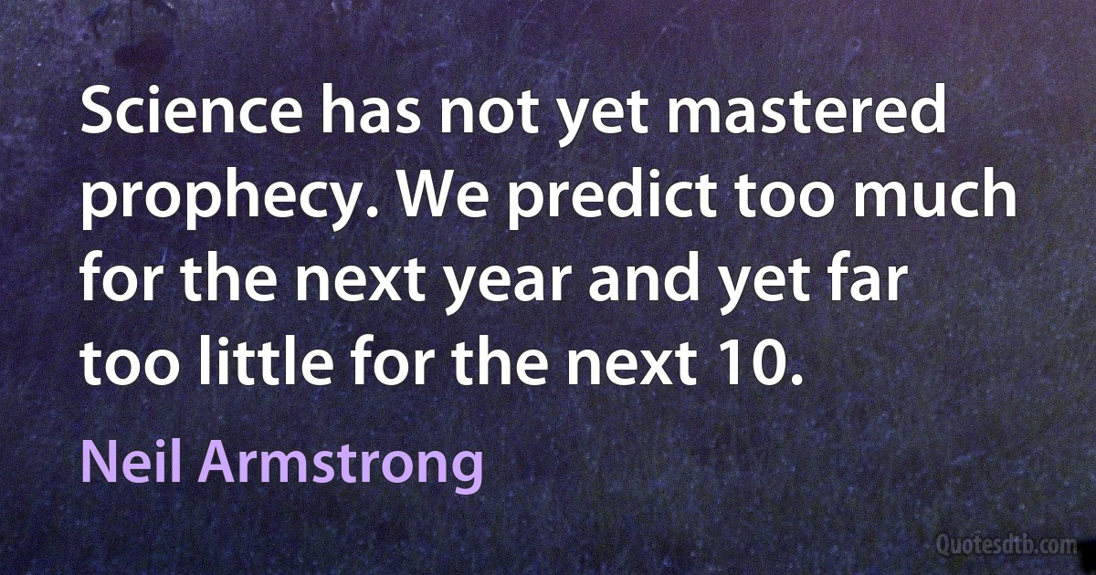 Science has not yet mastered prophecy. We predict too much for the next year and yet far too little for the next 10. (Neil Armstrong)