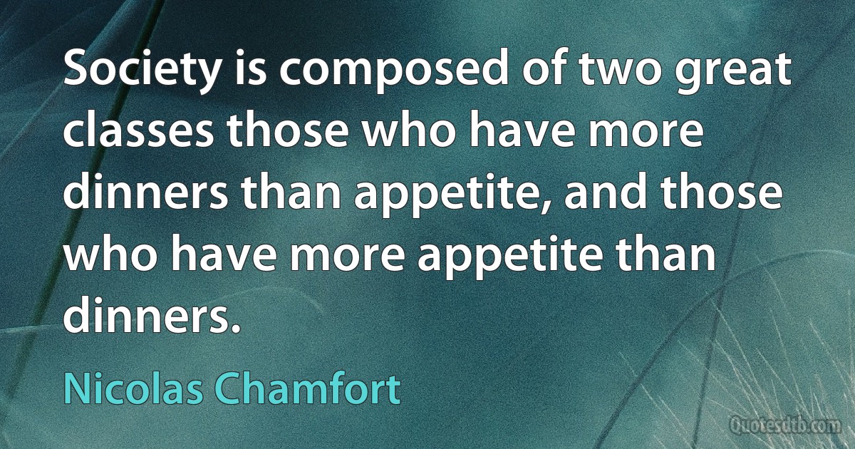 Society is composed of two great classes those who have more dinners than appetite, and those who have more appetite than dinners. (Nicolas Chamfort)