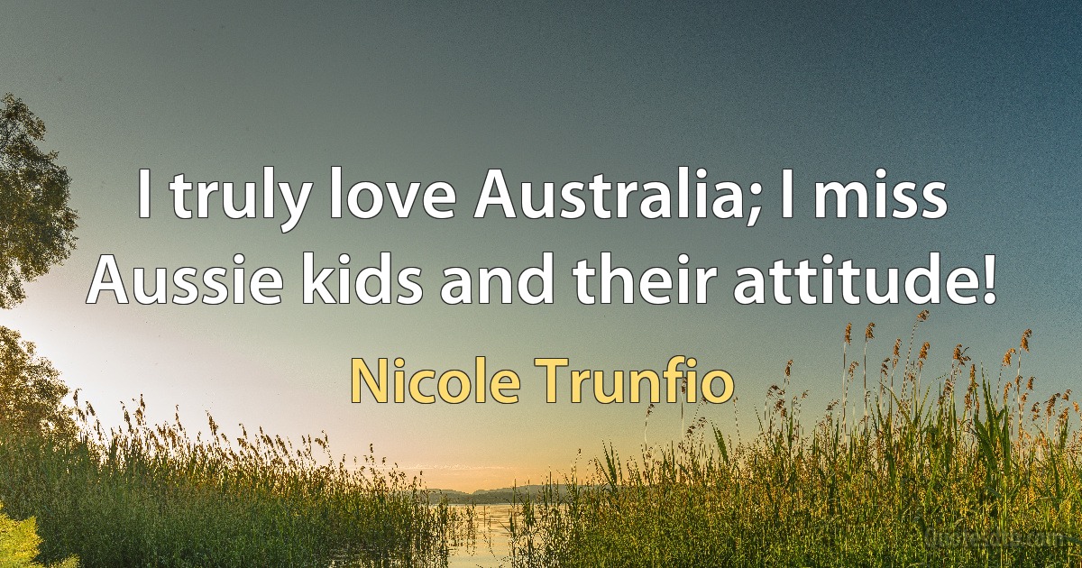 I truly love Australia; I miss Aussie kids and their attitude! (Nicole Trunfio)