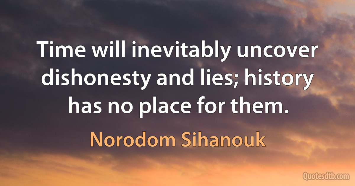 Time will inevitably uncover dishonesty and lies; history has no place for them. (Norodom Sihanouk)