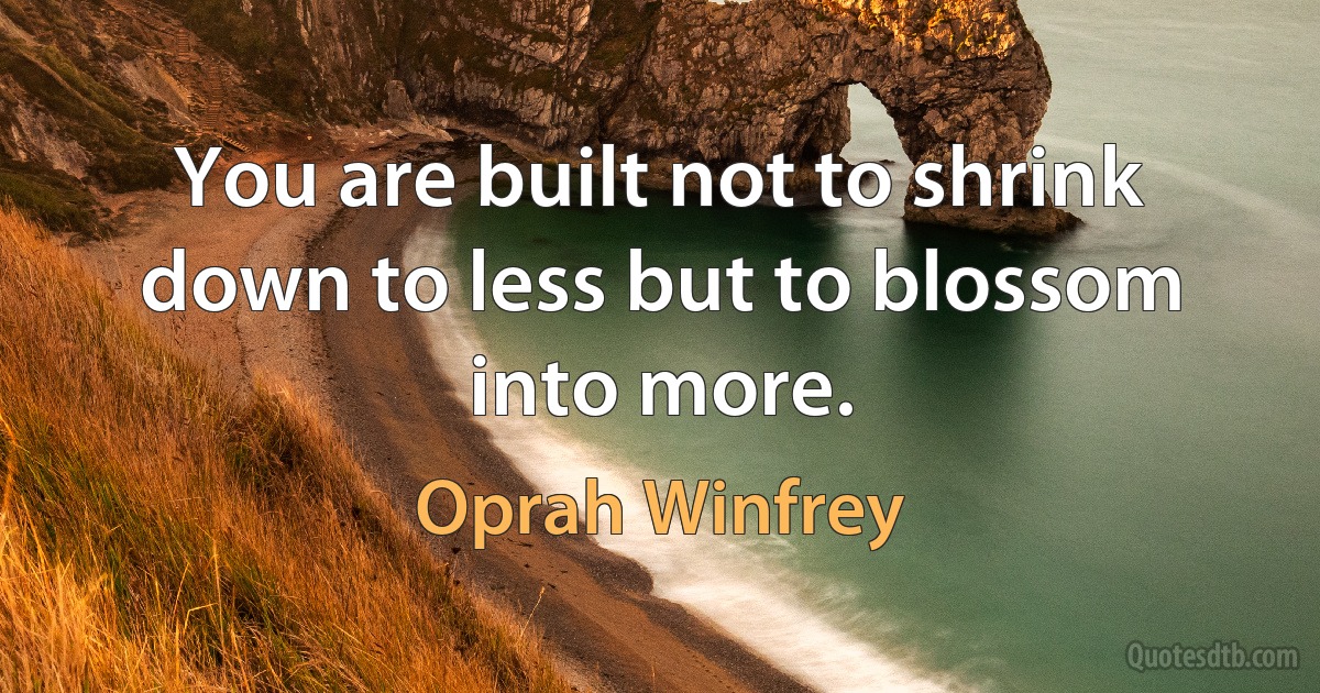 You are built not to shrink down to less but to blossom into more. (Oprah Winfrey)