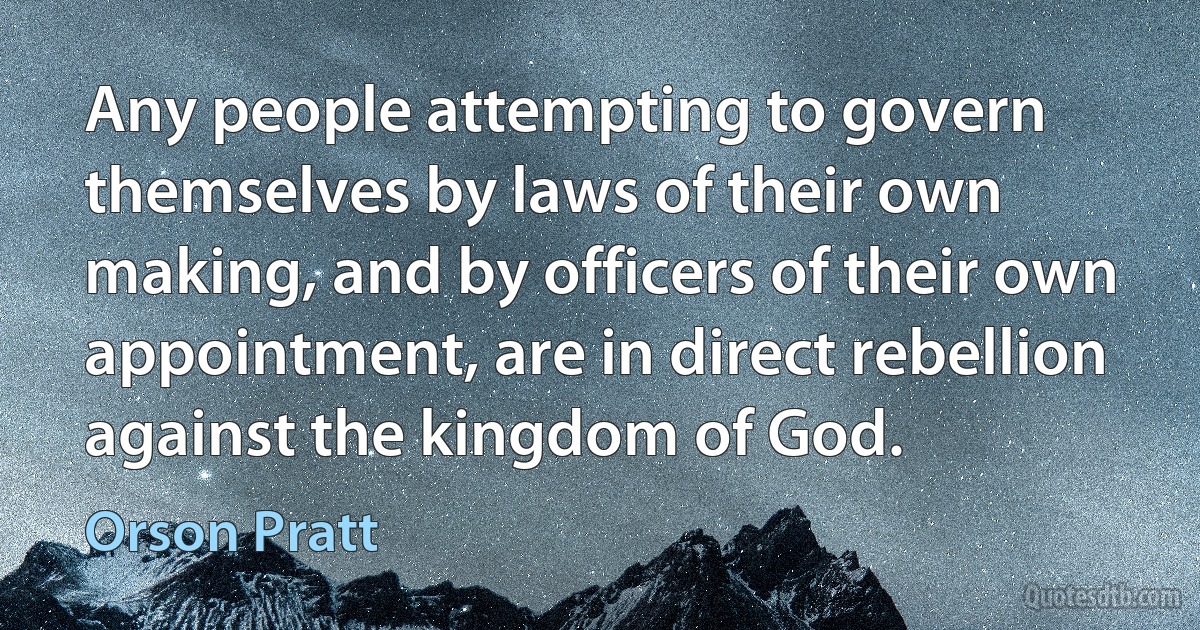 Any people attempting to govern themselves by laws of their own making, and by officers of their own appointment, are in direct rebellion against the kingdom of God. (Orson Pratt)