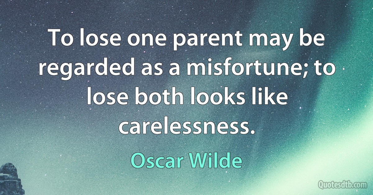 To lose one parent may be regarded as a misfortune; to lose both looks like carelessness. (Oscar Wilde)