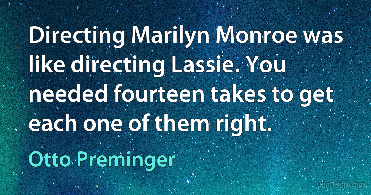 Directing Marilyn Monroe was like directing Lassie. You needed fourteen takes to get each one of them right. (Otto Preminger)