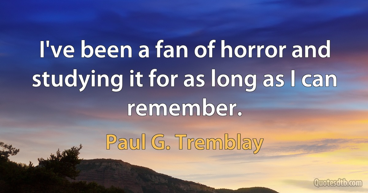 I've been a fan of horror and studying it for as long as I can remember. (Paul G. Tremblay)