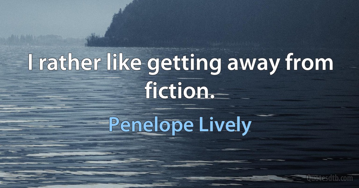 I rather like getting away from fiction. (Penelope Lively)