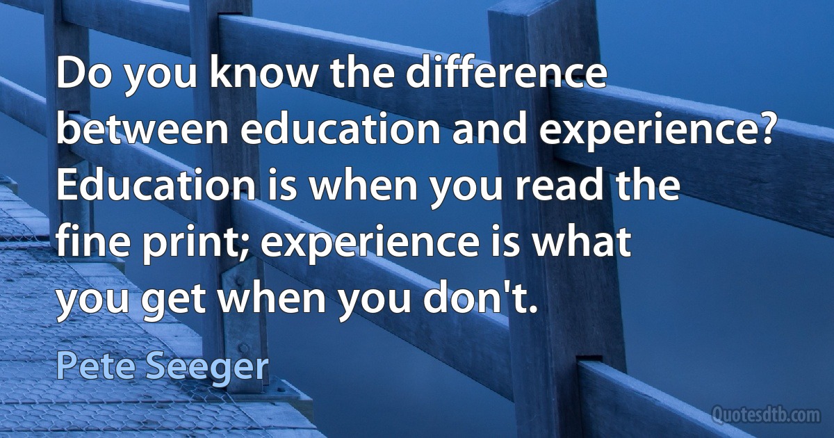 Do you know the difference between education and experience? Education is when you read the fine print; experience is what you get when you don't. (Pete Seeger)