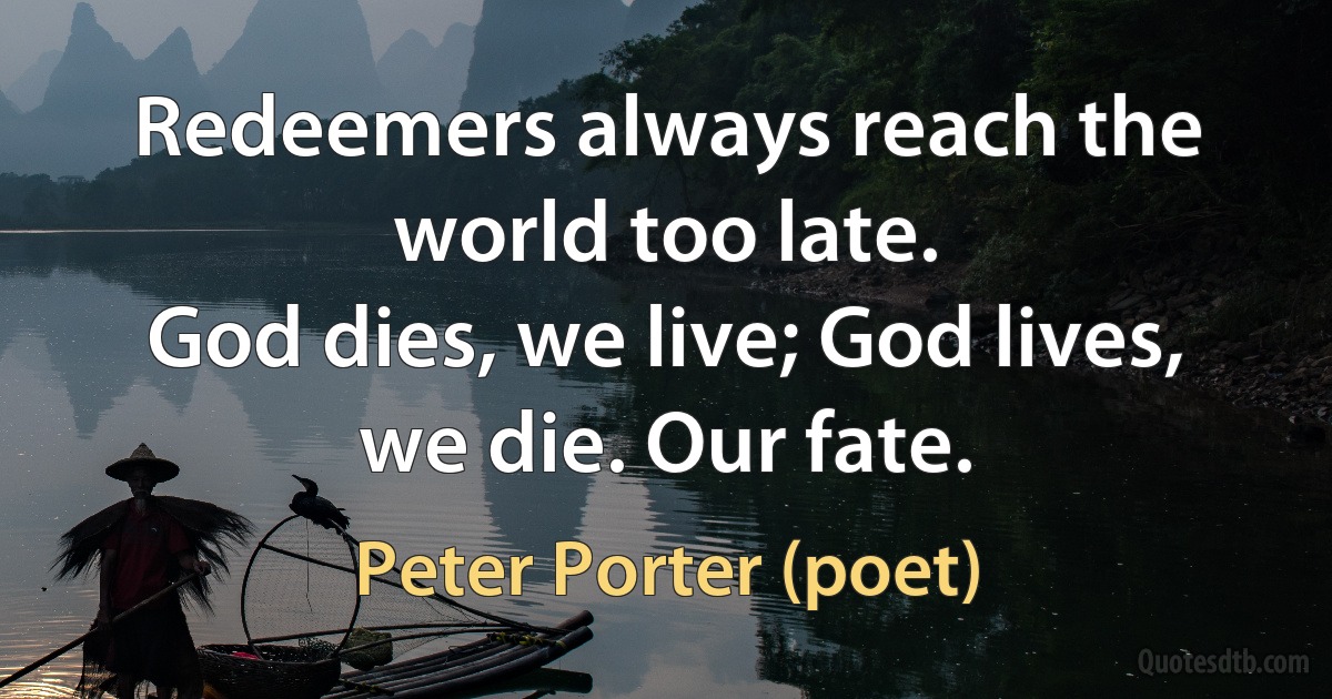 Redeemers always reach the world too late.
God dies, we live; God lives, we die. Our fate. (Peter Porter (poet))