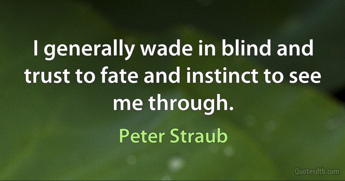 I generally wade in blind and trust to fate and instinct to see me through. (Peter Straub)