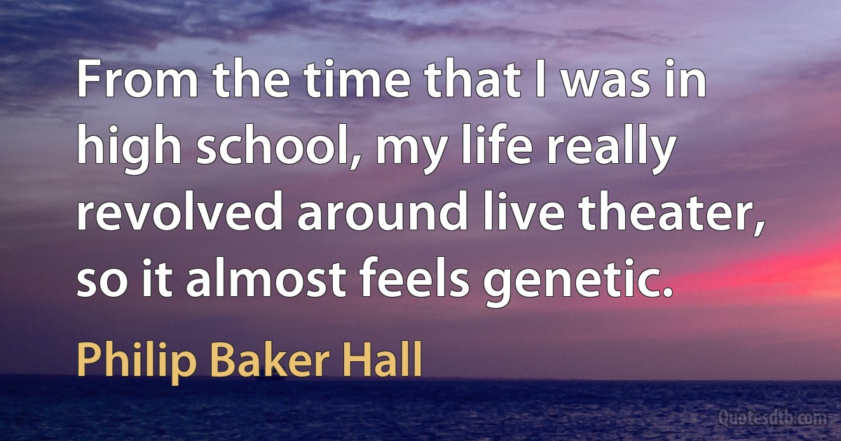 From the time that I was in high school, my life really revolved around live theater, so it almost feels genetic. (Philip Baker Hall)