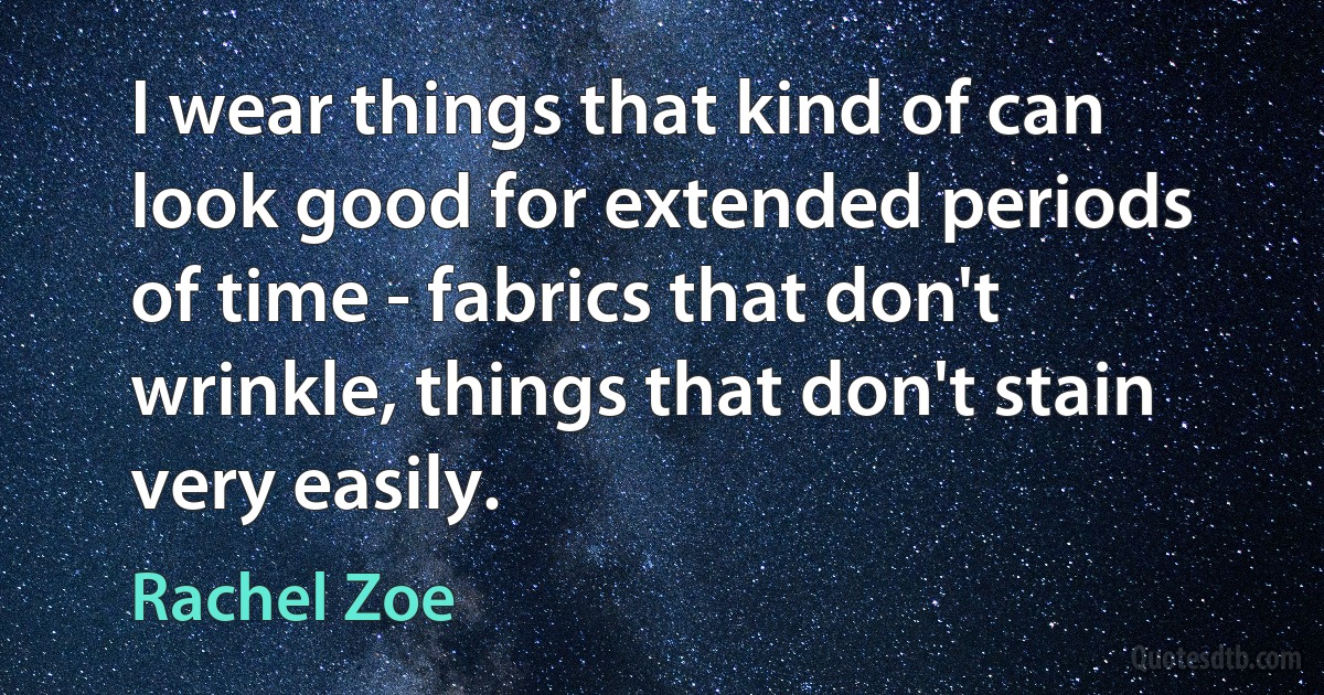 I wear things that kind of can look good for extended periods of time - fabrics that don't wrinkle, things that don't stain very easily. (Rachel Zoe)