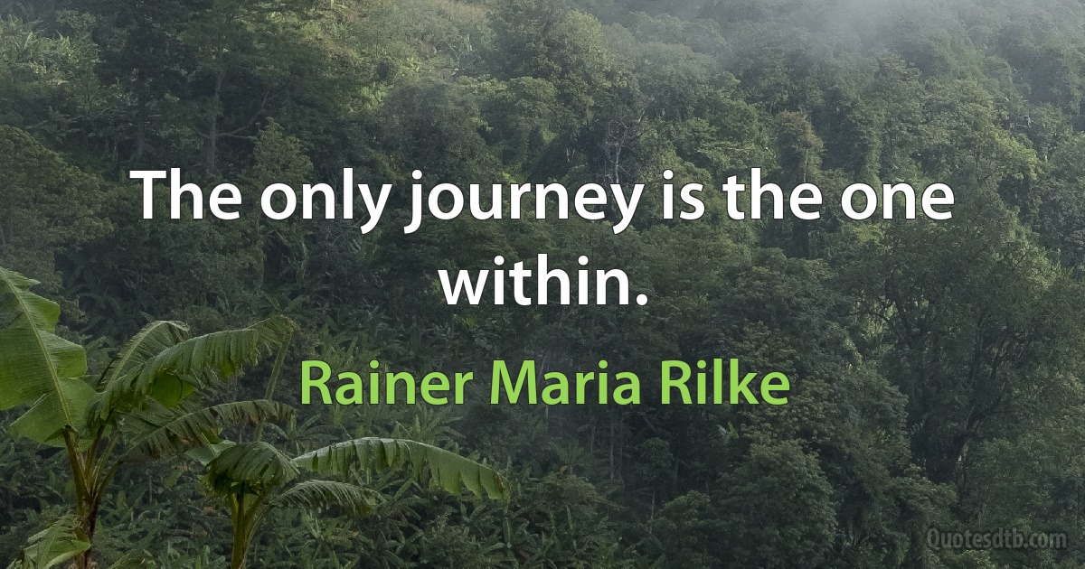 The only journey is the one within. (Rainer Maria Rilke)