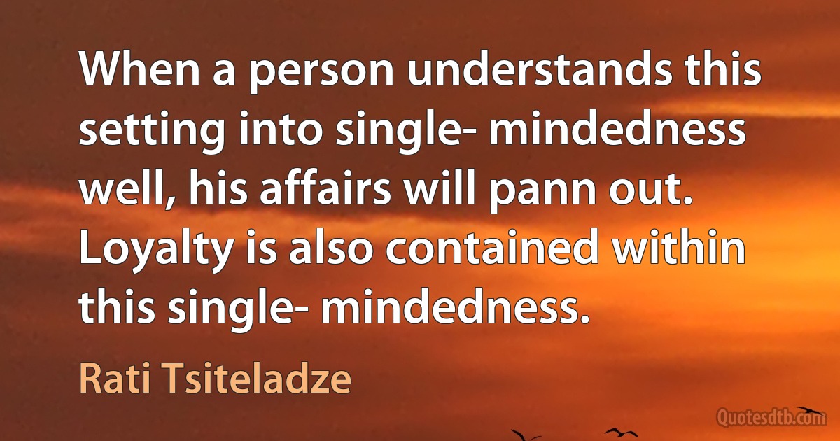 When a person understands this setting into single- mindedness well, his affairs will pann out. Loyalty is also contained within this single- mindedness. (Rati Tsiteladze)