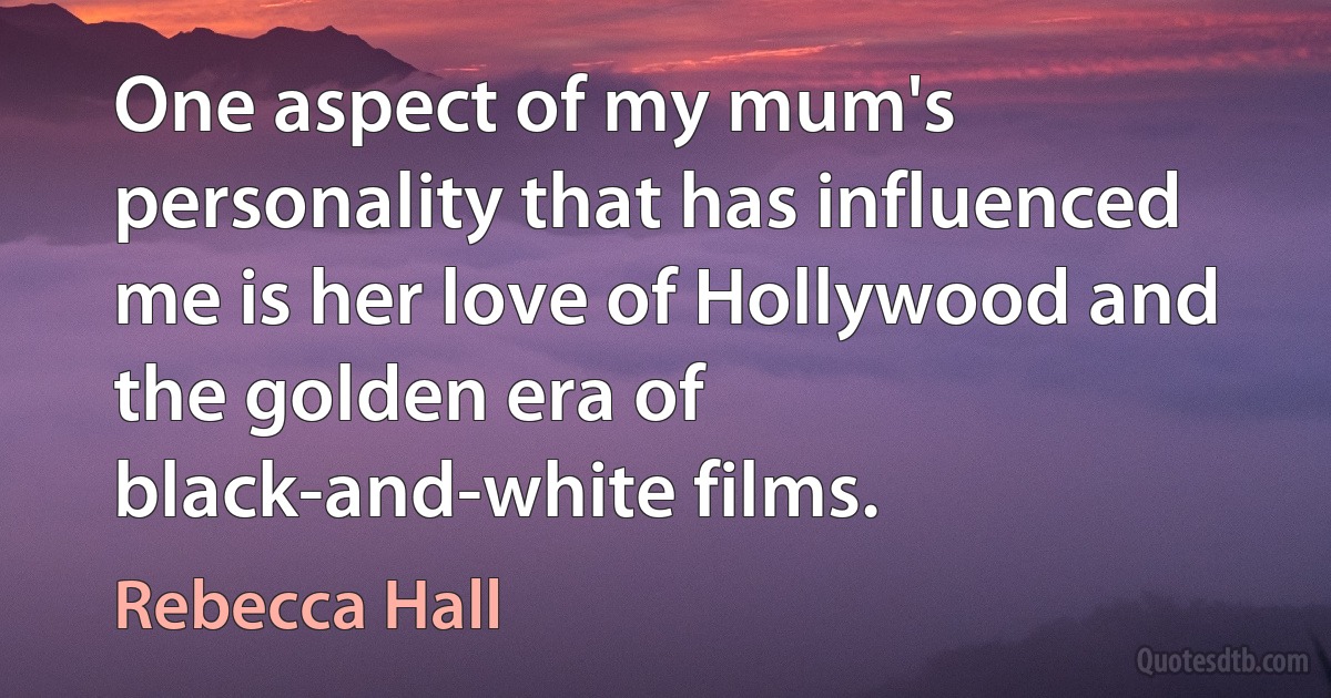 One aspect of my mum's personality that has influenced me is her love of Hollywood and the golden era of black-and-white films. (Rebecca Hall)