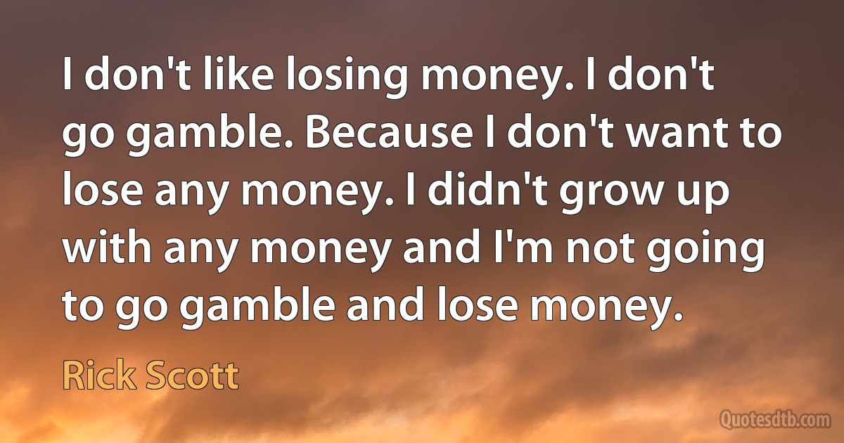 I don't like losing money. I don't go gamble. Because I don't want to lose any money. I didn't grow up with any money and I'm not going to go gamble and lose money. (Rick Scott)